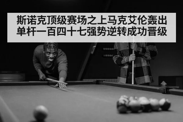 斯诺克顶级赛场之上马克艾伦轰出单杆一百四十七强势逆转成功晋级
