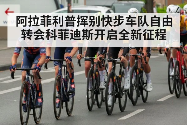 阿拉菲利普挥别快步车队自由转会科菲迪斯开启全新征程