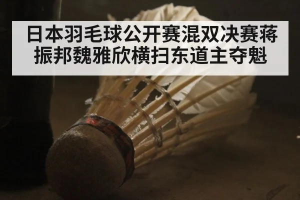 日本羽毛球公开赛混双决赛蒋振邦魏雅欣横扫东道主夺魁