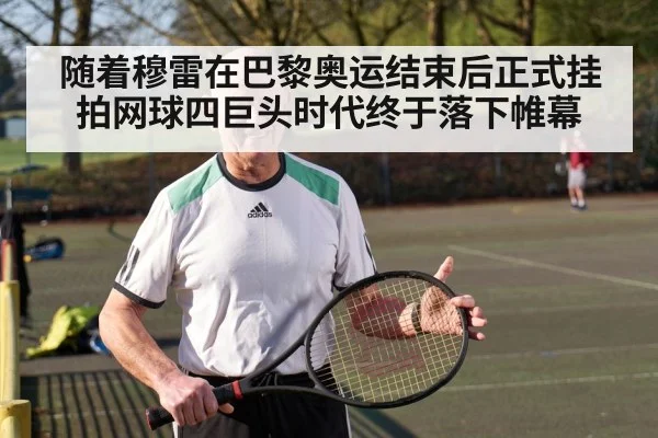 随着穆雷在巴黎奥运结束后正式挂拍网球四巨头时代终于落下帷幕