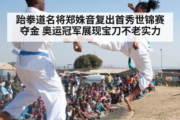 跆拳道名将郑姝音复出首秀世锦赛夺金 奥运冠军展现宝刀不老实力