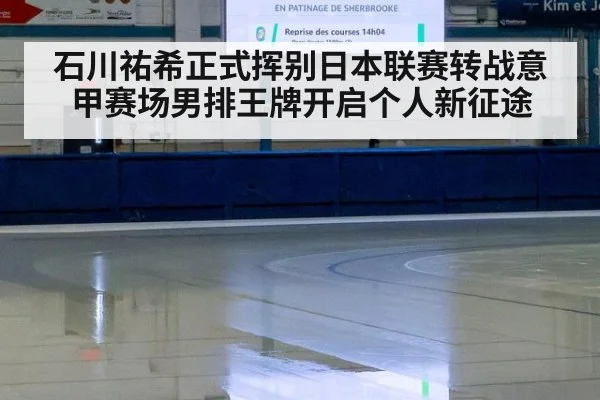 石川祐希正式挥别日本联赛转战意甲赛场男排王牌开启个人新征途